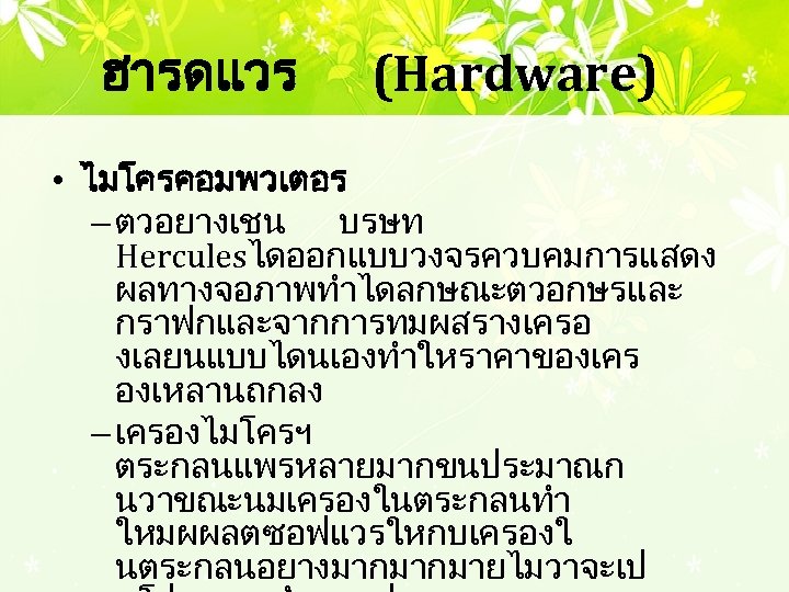ฮารดแวร (Hardware) • ไมโครคอมพวเตอร – ตวอยางเชน บรษท Herculesไดออกแบบวงจรควบคมการแสดง ผลทางจอภาพทำไดลกษณะตวอกษรและ กราฟกและจากการทมผสรางเครอ งเลยนแบบไดนเองทำใหราคาของเคร องเหลานถกลง – เครองไมโครฯ