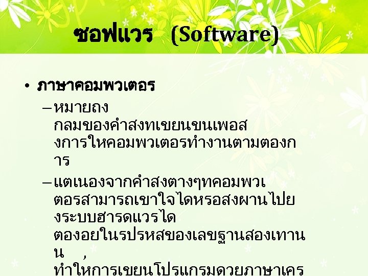 ซอฟแวร (Software) • ภาษาคอมพวเตอร – หมายถง กลมของคำสงทเขยนขนเพอส งการใหคอมพวเตอรทำงานตามตองก าร – แตเนองจากคำสงตางๆทคอมพวเ ตอรสามารถเขาใจไดหรอสงผานไปย งระบบฮารดแวรได ตองอยในรปรหสของเลขฐานสองเทาน