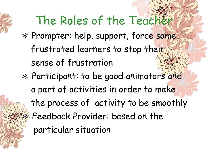 The Roles of the Teacher ＊ Prompter: help, support, force some frustrated learners to