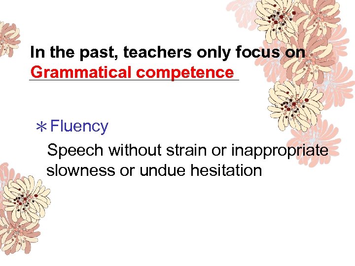 In the past, teachers only focus on Grammatical competence ＊Fluency Speech without strain or