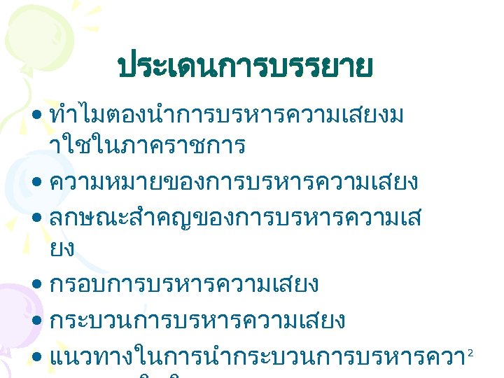 ประเดนการบรรยาย • ทำไมตองนำการบรหารความเสยงม าใชในภาคราชการ • ความหมายของการบรหารความเสยง • ลกษณะสำคญของการบรหารความเส ยง • กรอบการบรหารความเสยง • กระบวนการบรหารความเสยง •