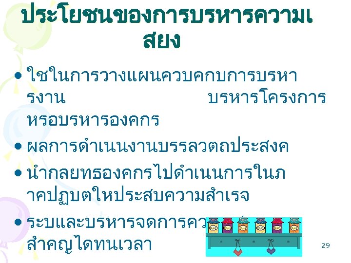 ประโยชนของการบรหารความเ สยง • ใชในการวางแผนควบคกบการบรหา รงาน บรหารโครงการ หรอบรหารองคกร • ผลการดำเนนงานบรรลวตถประสงค • นำกลยทธองคกรไปดำเนนการในภ าคปฏบตใหประสบความสำเรจ • ระบและบรหารจดการความเสยงท