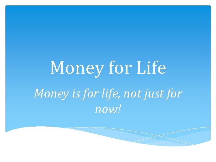 Money for Life Money is for life, not just for now! 