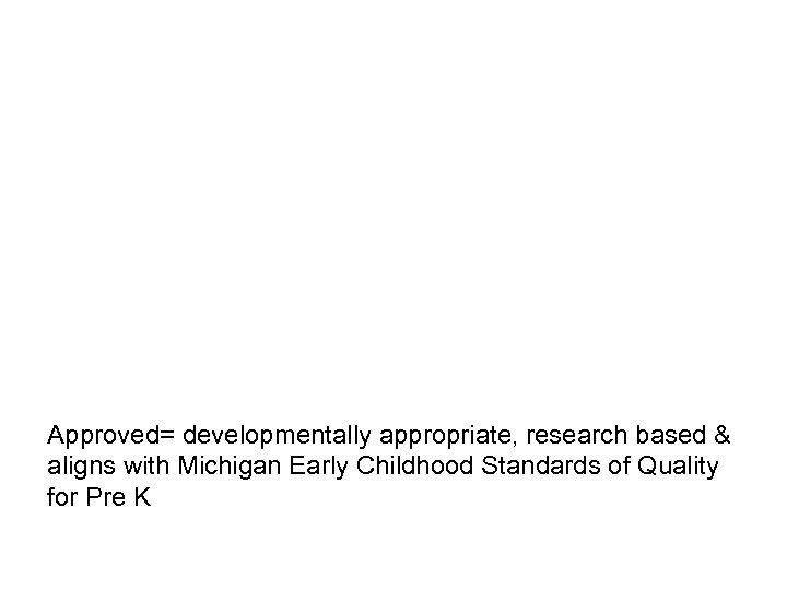 Approved= developmentally appropriate, research based & aligns with Michigan Early Childhood Standards of Quality