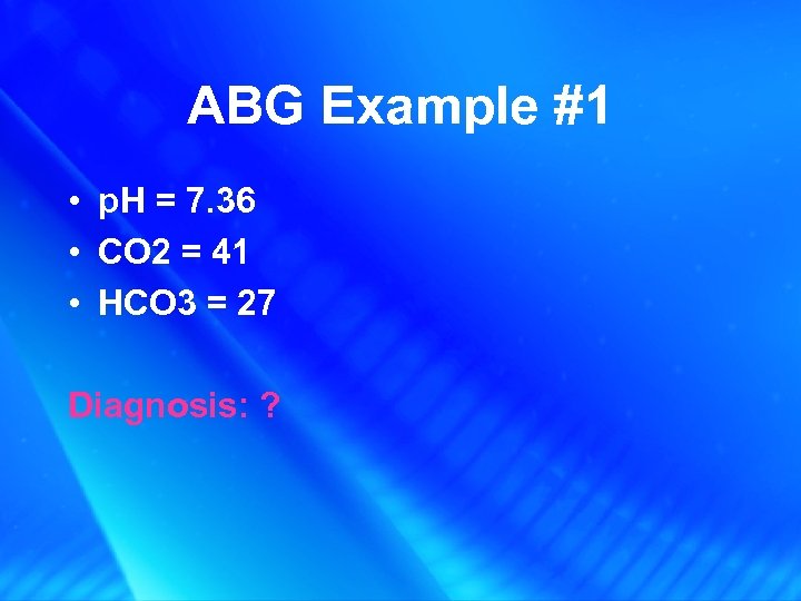 ABG Example #1 • p. H = 7. 36 • CO 2 = 41