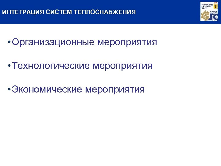ИНТЕГРАЦИЯ СИСТЕМ ТЕПЛОСНАБЖЕНИЯ • Организационные мероприятия • Технологические мероприятия • Экономические мероприятия 