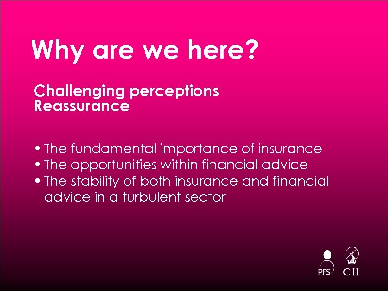 Why are we here? Challenging perceptions Reassurance • The fundamental importance of insurance •