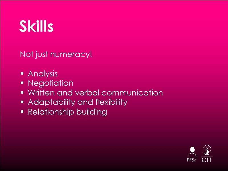 Skills Not just numeracy! • • • Analysis Negotiation Written and verbal communication Adaptability