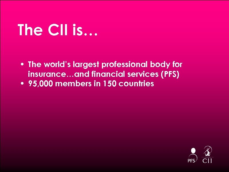 The CII is… • The world’s largest professional body for insurance…and financial services (PFS)