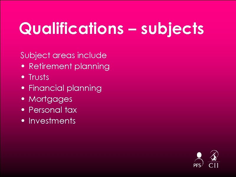 Qualifications – subjects Subject areas include • Retirement planning • Trusts • Financial planning