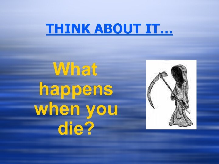 THINK ABOUT IT… What happens when you die? 