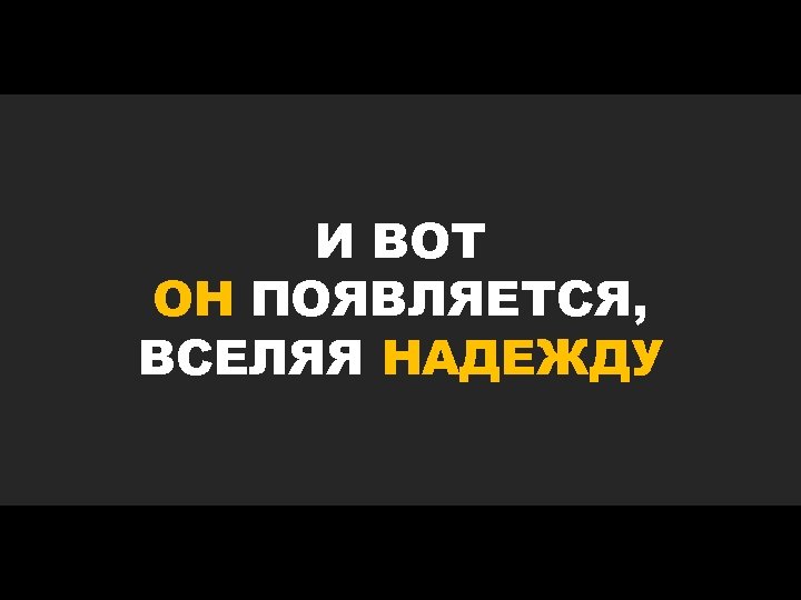 И ВОТ ОН ПОЯВЛЯЕТСЯ, ВСЕЛЯЯ НАДЕЖДУ 