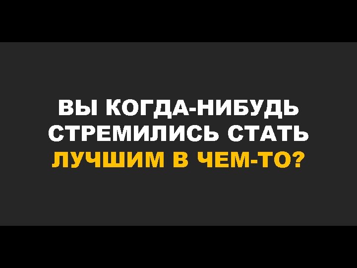 ВЫ КОГДА-НИБУДЬ СТРЕМИЛИСЬ СТАТЬ ЛУЧШИМ В ЧЕМ-ТО? 