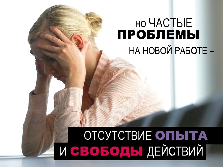 но ЧАСТЫЕ ПРОБЛЕМЫ НА НОВОЙ РАБОТЕ – ОТСУТСТВИЕ ОПЫТА И СВОБОДЫ ДЕЙСТВИЙ 