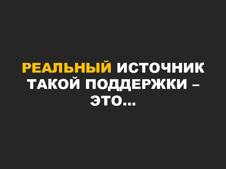 РЕАЛЬНЫЙ ИСТОЧНИК ТАКОЙ ПОДДЕРЖКИ – ЭТО… 