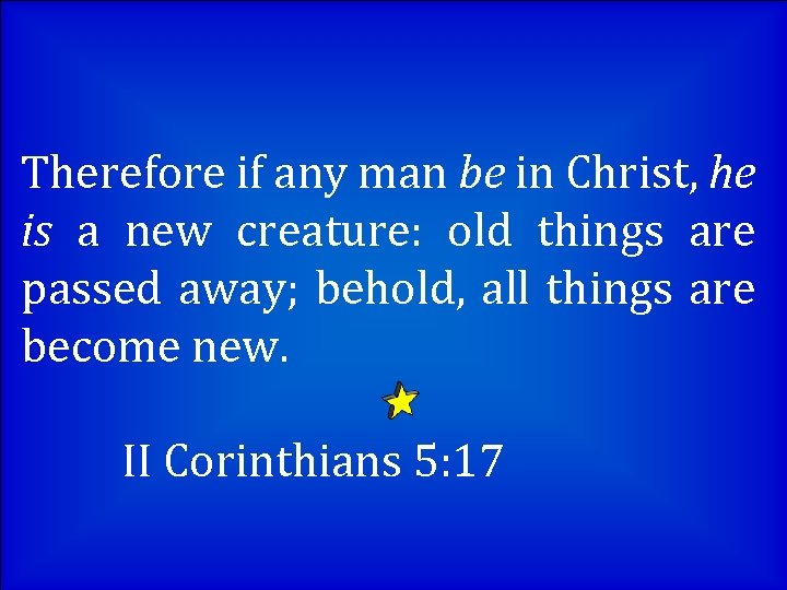 Therefore if any man be in Christ, he is a new creature: old things