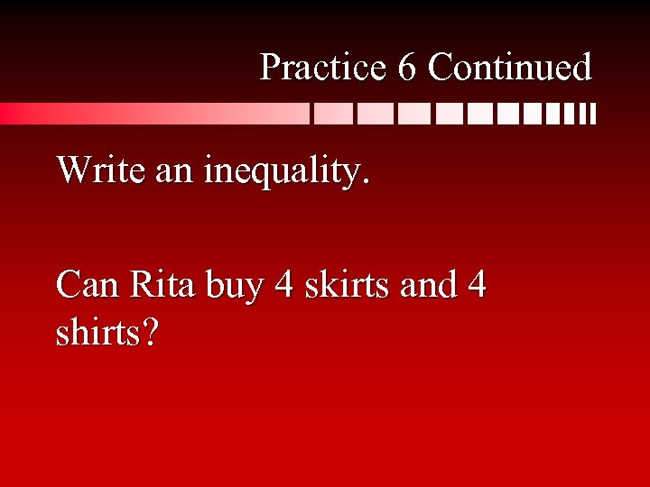 Practice 6 Continued Write an inequality. Can Rita buy 4 skirts and 4 shirts?