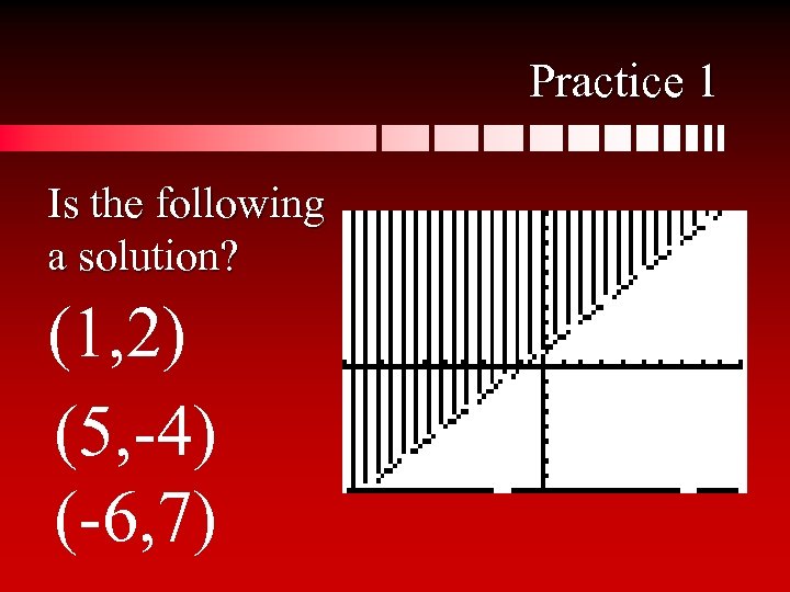 Practice 1 Is the following a solution? (1, 2) (5, -4) (-6, 7) 
