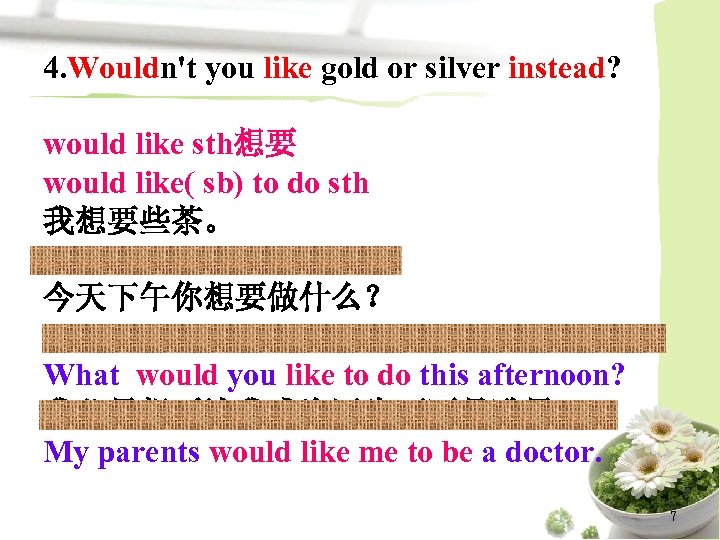 4. Wouldn't you like gold or silver instead? would like sth想要 would like( sb)