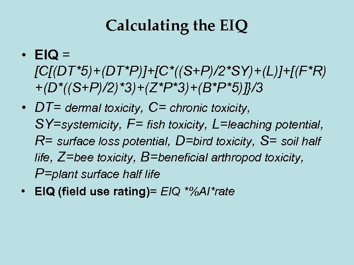Calculating the EIQ • EIQ = [C[(DT*5)+(DT*P)]+[C*((S+P)/2*SY)+(L)]+[(F*R) +(D*((S+P)/2)*3)+(Z*P*3)+(B*P*5)]}/3 • DT= dermal toxicity, C= chronic