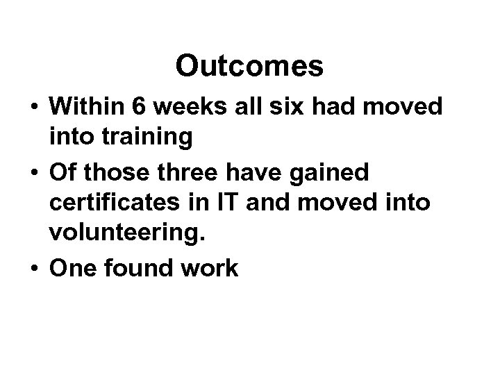 Outcomes • Within 6 weeks all six had moved into training • Of those