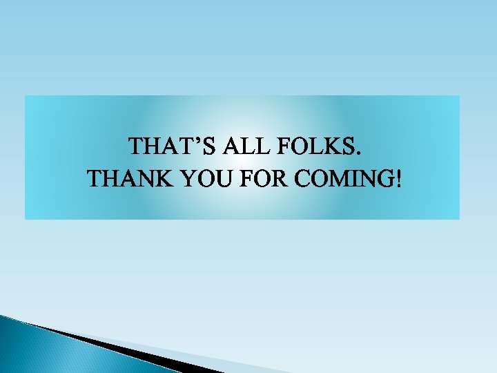 THAT’S ALL FOLKS. THANK YOU FOR COMING! 