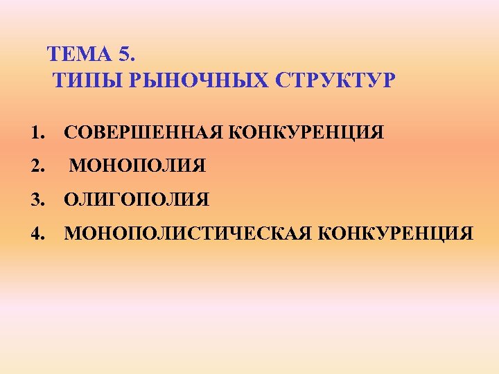 ТЕМА 5. ТИПЫ РЫНОЧНЫХ СТРУКТУР 1. СОВЕРШЕННАЯ КОНКУРЕНЦИЯ 2. МОНОПОЛИЯ 3. ОЛИГОПОЛИЯ 4. МОНОПОЛИСТИЧЕСКАЯ