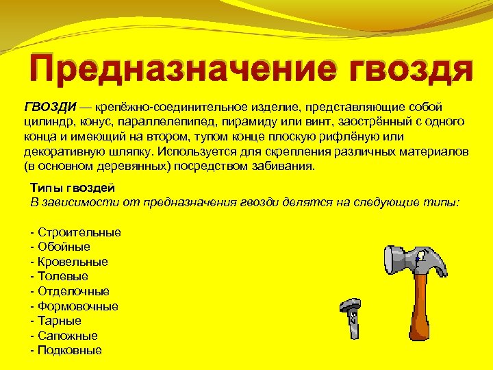 Предназначение гвоздя ГВОЗДИ — крепёжно-соединительное изделие, представляющие собой цилиндр, конус, параллелепипед, пирамиду или винт,