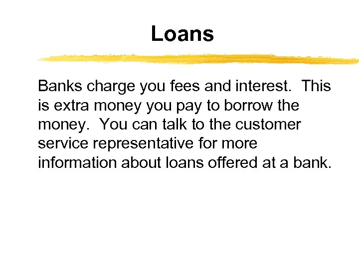 Loans Banks charge you fees and interest. This is extra money you pay to