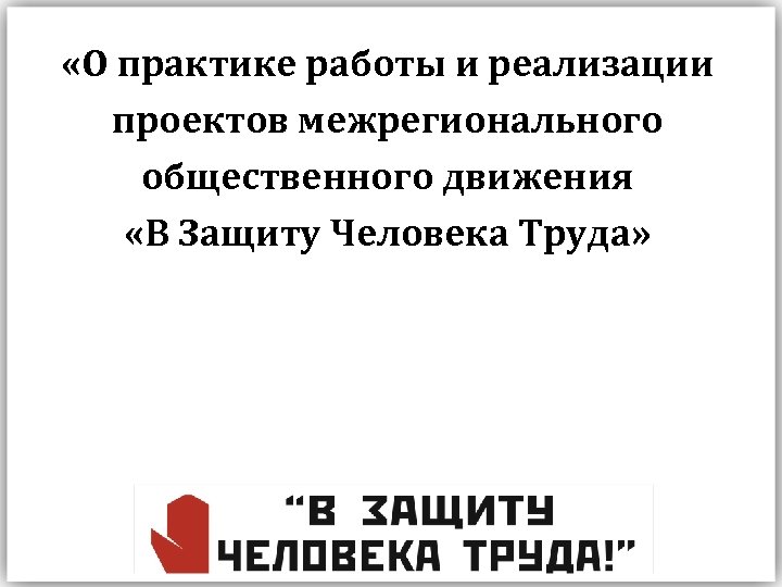  «О практике работы и реализации проектов межрегионального общественного движения «В Защиту Человека Труда»