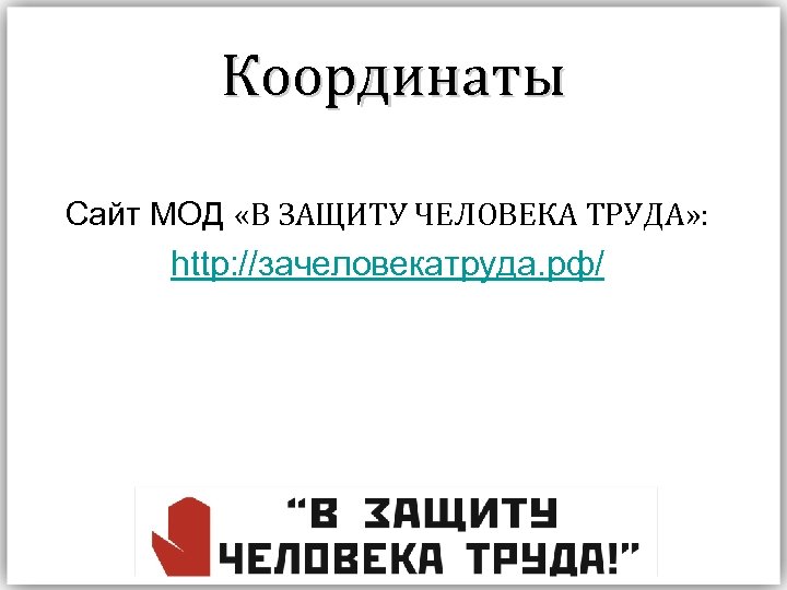 Координаты Сайт МОД «В ЗАЩИТУ ЧЕЛОВЕКА ТРУДА» : http: //зачеловекатруда. рф/ 