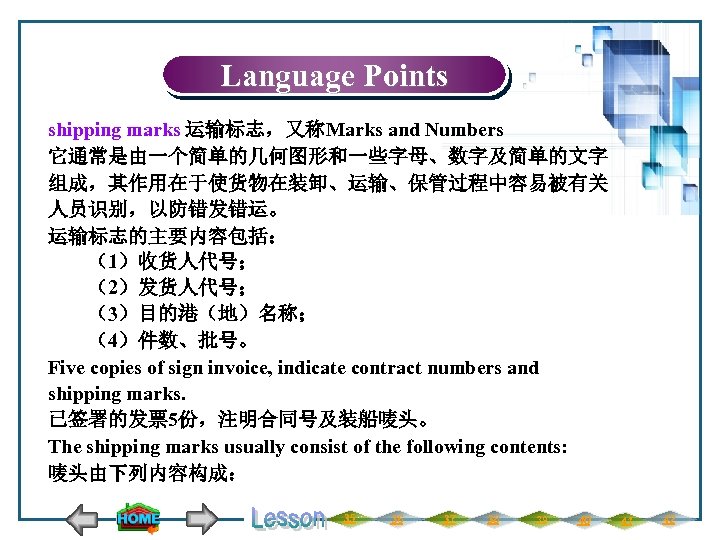 Language Points shipping marks 运输标志，又称Marks and Numbers 它通常是由一个简单的几何图形和一些字母、数字及简单的文字 组成，其作用在于使货物在装卸、运输、保管过程中容易被有关 人员识别，以防错发错运。 运输标志的主要内容包括： 　　（1）收货人代号； 　　（2）发货人代号； 　　（3）目的港（地）名称；