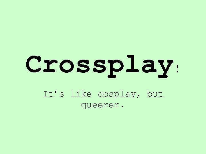 Crossplay! It’s like cosplay, but queerer. 