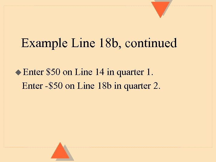 Example Line 18 b, continued u Enter $50 on Line 14 in quarter 1.