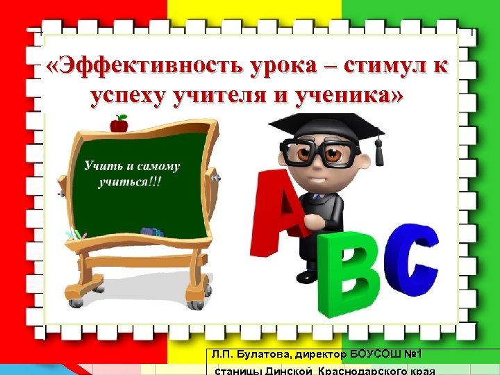  «Эффективность урока – стимул к успеху учителя и ученика» Л. П. Булатова, директор
