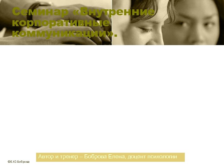 Семинар «Внутренние корпоративные коммуникации» . Автор и тренер – Боброва Елена, доцент психологии ©Е.