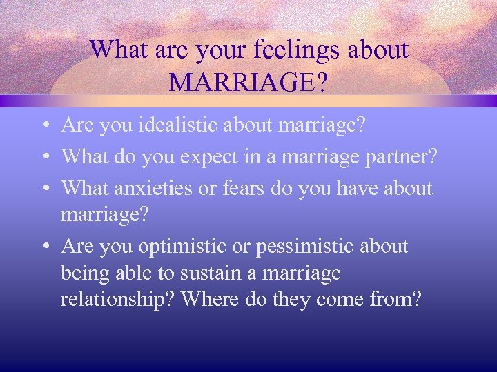 What are your feelings about MARRIAGE? • Are you idealistic about marriage? • What