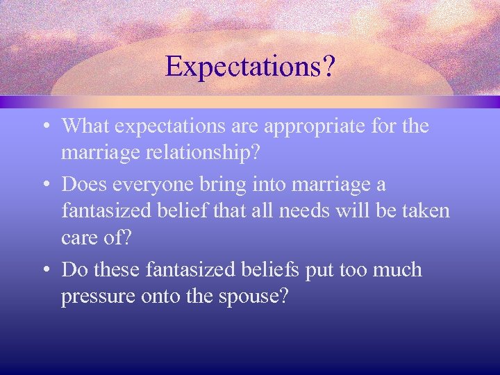 Expectations? • What expectations are appropriate for the marriage relationship? • Does everyone bring