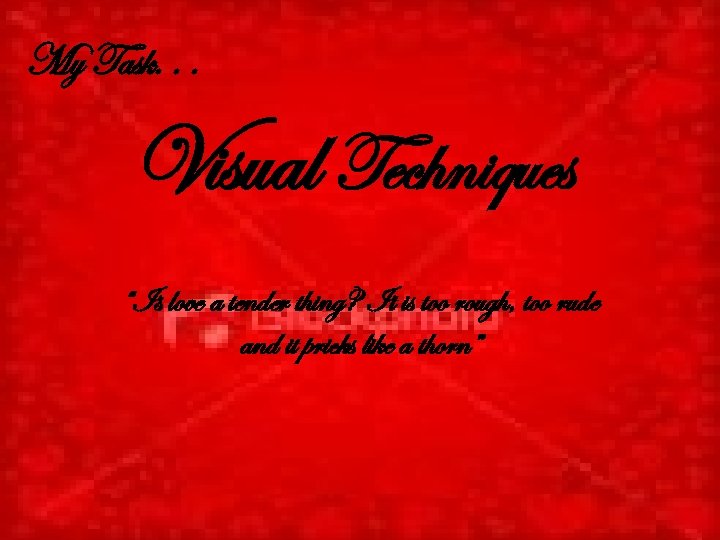 My Task. . . Visual Techniques “Is love a tender thing? It is too