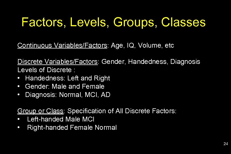 Factors, Levels, Groups, Classes Continuous Variables/Factors: Age, IQ, Volume, etc Discrete Variables/Factors: Gender, Handedness,