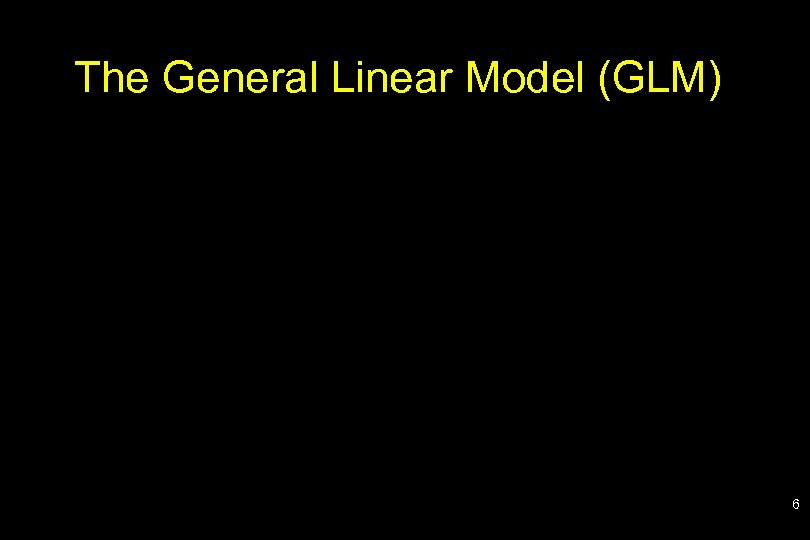 The General Linear Model (GLM) 6 