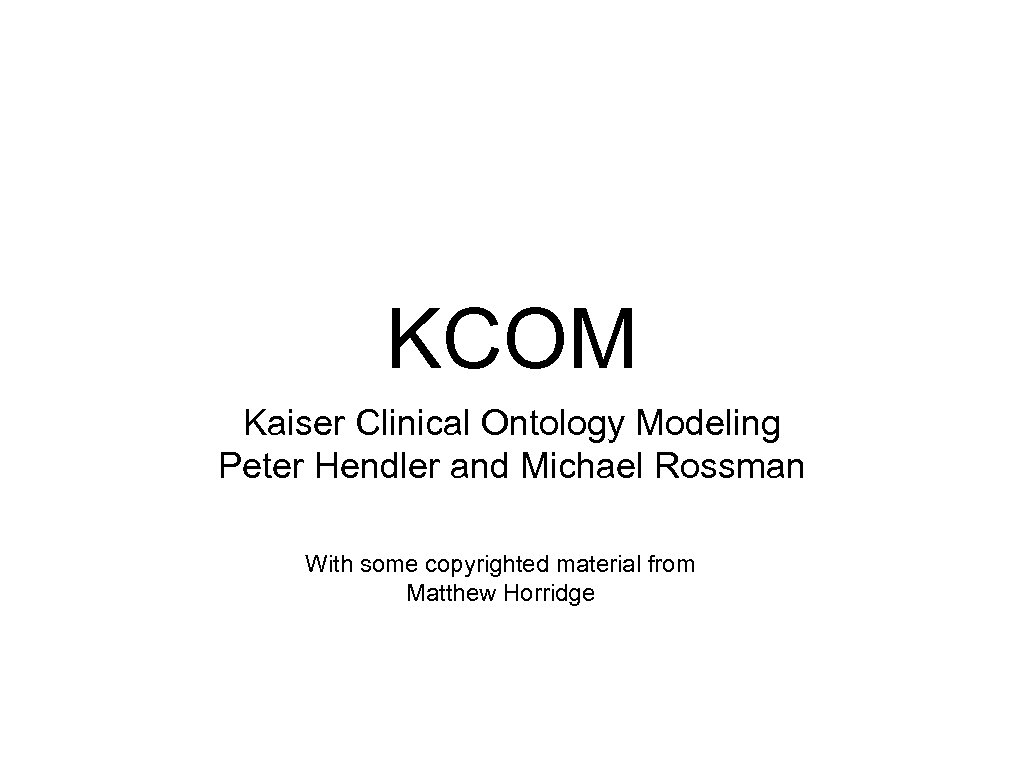KCOM Kaiser Clinical Ontology Modeling Peter Hendler and Michael Rossman With some copyrighted material