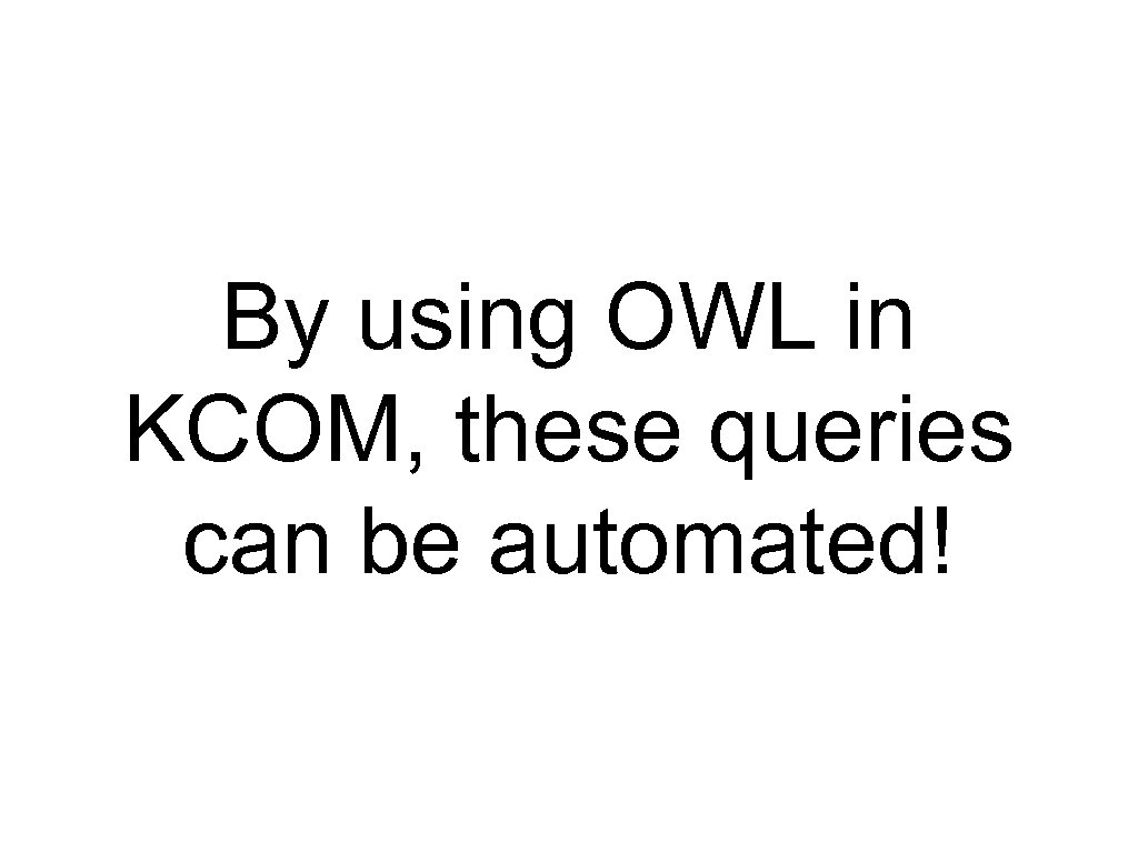 By using OWL in KCOM, these queries can be automated! 
