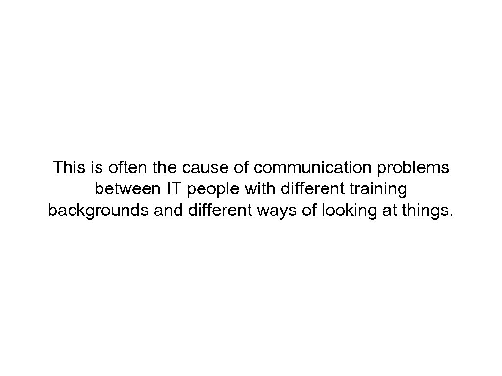 This is often the cause of communication problems between IT people with different training