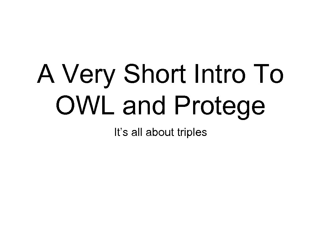 A Very Short Intro To OWL and Protege It’s all about triples 