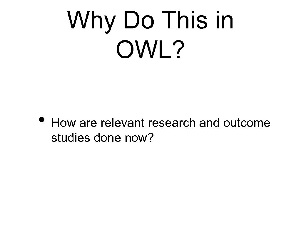 Why Do This in OWL? • How are relevant research and outcome studies done