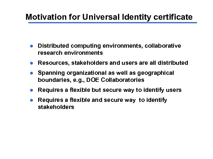 Motivation for Universal Identity certificate l Distributed computing environments, collaborative research environments l Resources,