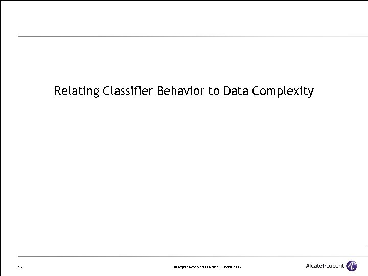 Relating Classifier Behavior to Data Complexity 16 All Rights Reserved © Alcatel-Lucent 2008 