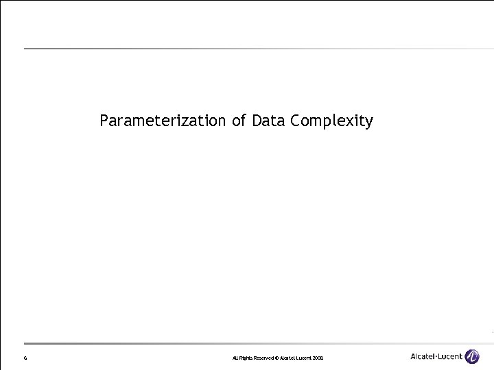 Parameterization of Data Complexity 6 All Rights Reserved © Alcatel-Lucent 2008 