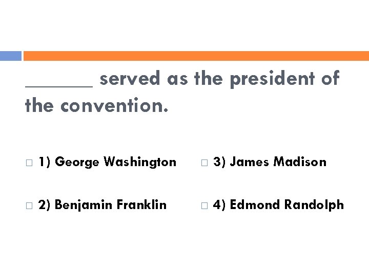 ______ served as the president of the convention. 1) George Washington 3) James Madison